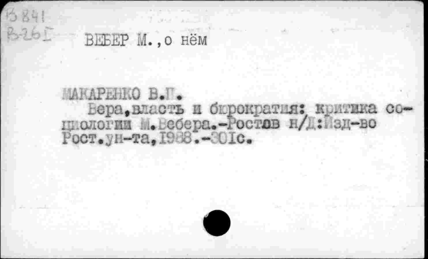 ﻿ВЕБЕР М.,о нём
ЛАКАРЕНКО В.Г.
Вера»власть и бюрократия: критика циологии ?и.1. ебера.-Ростов н/ : . .зд-во Рост.^и-та,1$) я..С1с.